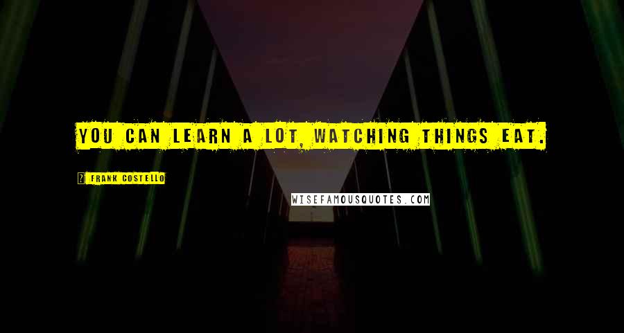 Frank Costello Quotes: You can learn a lot, watching things eat.