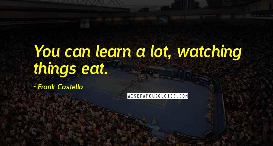 Frank Costello Quotes: You can learn a lot, watching things eat.