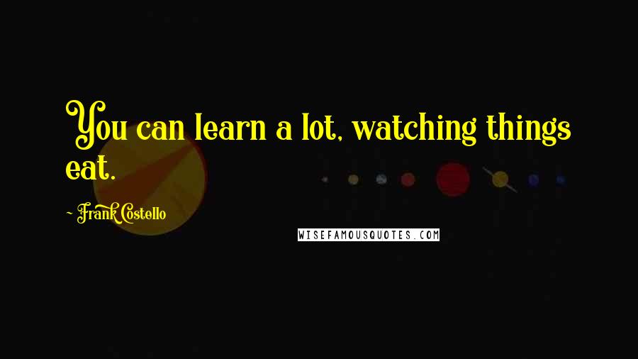 Frank Costello Quotes: You can learn a lot, watching things eat.