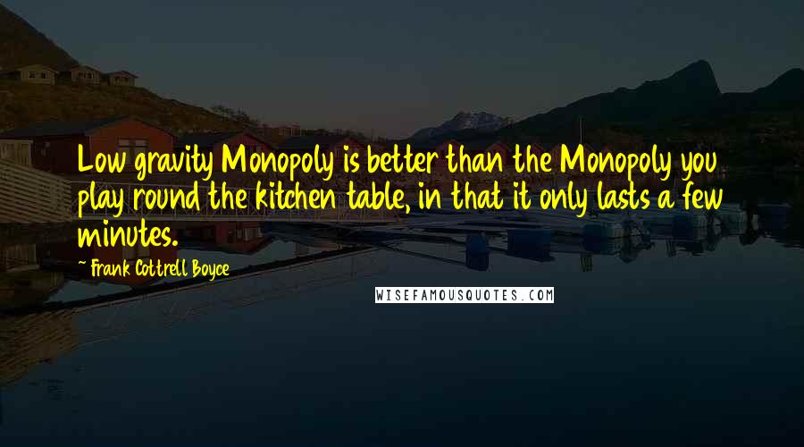 Frank Cottrell Boyce Quotes: Low gravity Monopoly is better than the Monopoly you play round the kitchen table, in that it only lasts a few minutes.