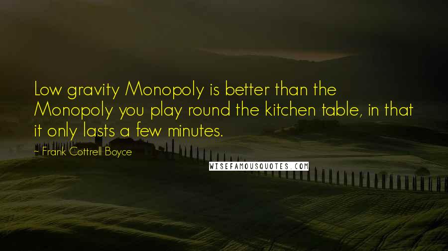 Frank Cottrell Boyce Quotes: Low gravity Monopoly is better than the Monopoly you play round the kitchen table, in that it only lasts a few minutes.