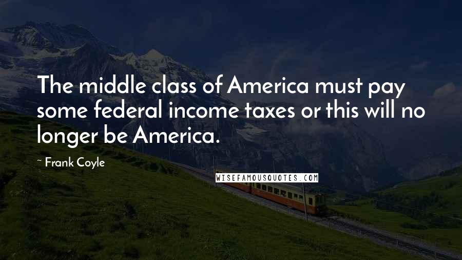 Frank Coyle Quotes: The middle class of America must pay some federal income taxes or this will no longer be America.