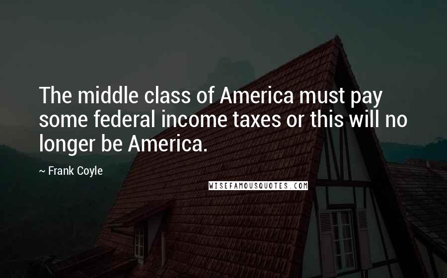 Frank Coyle Quotes: The middle class of America must pay some federal income taxes or this will no longer be America.