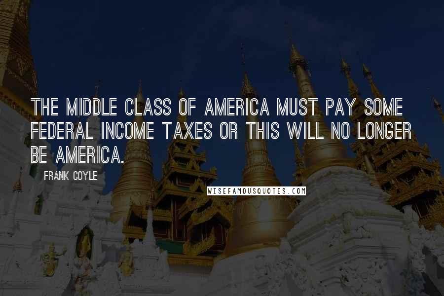 Frank Coyle Quotes: The middle class of America must pay some federal income taxes or this will no longer be America.