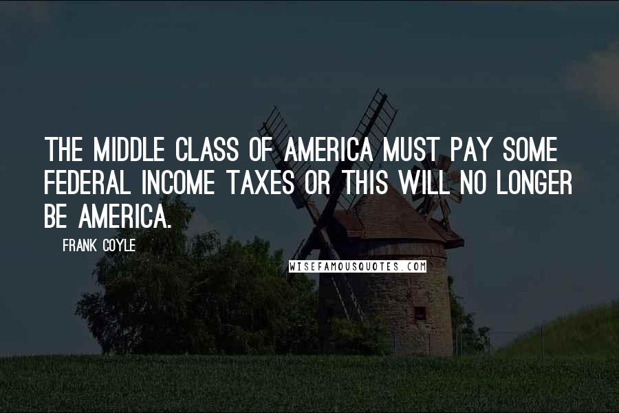 Frank Coyle Quotes: The middle class of America must pay some federal income taxes or this will no longer be America.