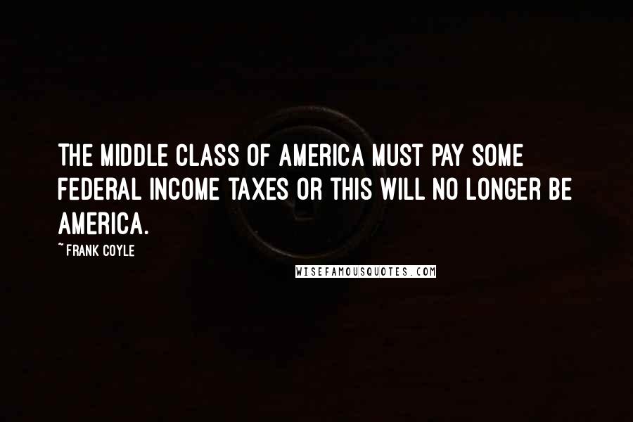 Frank Coyle Quotes: The middle class of America must pay some federal income taxes or this will no longer be America.