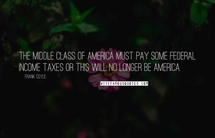 Frank Coyle Quotes: The middle class of America must pay some federal income taxes or this will no longer be America.