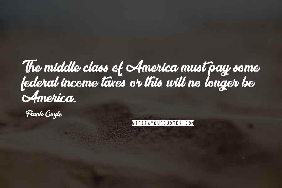 Frank Coyle Quotes: The middle class of America must pay some federal income taxes or this will no longer be America.