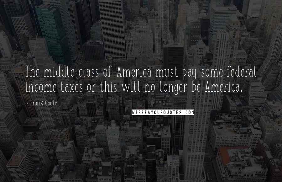 Frank Coyle Quotes: The middle class of America must pay some federal income taxes or this will no longer be America.