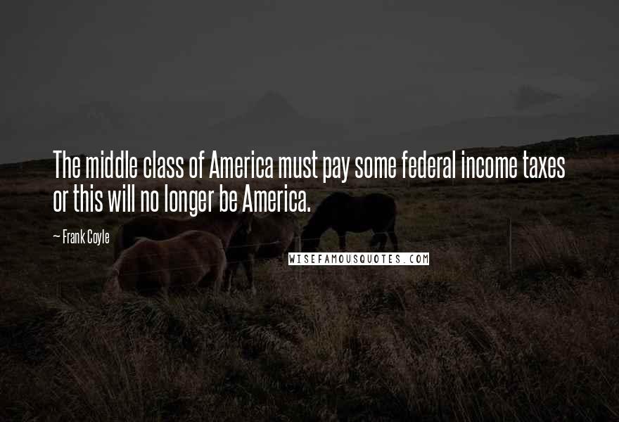 Frank Coyle Quotes: The middle class of America must pay some federal income taxes or this will no longer be America.