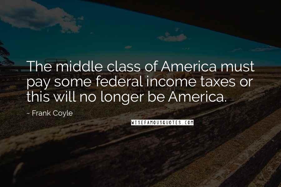 Frank Coyle Quotes: The middle class of America must pay some federal income taxes or this will no longer be America.