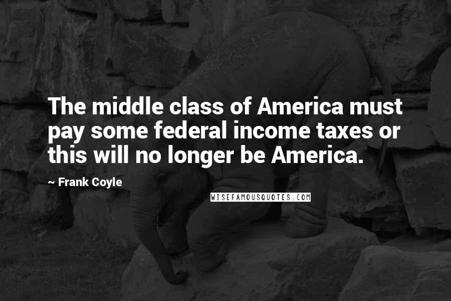 Frank Coyle Quotes: The middle class of America must pay some federal income taxes or this will no longer be America.