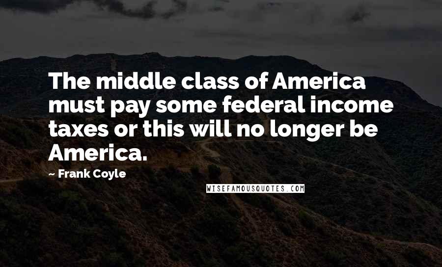 Frank Coyle Quotes: The middle class of America must pay some federal income taxes or this will no longer be America.