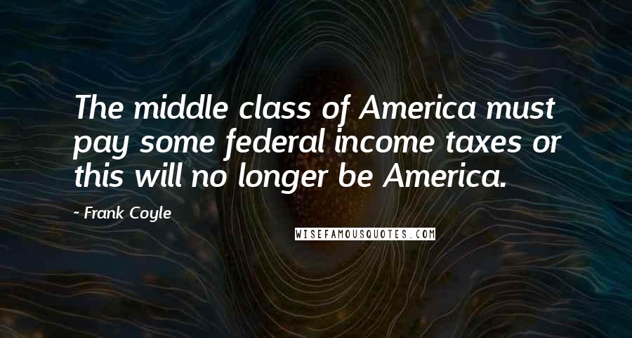 Frank Coyle Quotes: The middle class of America must pay some federal income taxes or this will no longer be America.