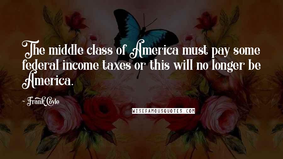 Frank Coyle Quotes: The middle class of America must pay some federal income taxes or this will no longer be America.