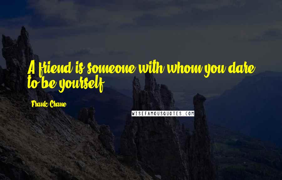 Frank Crane Quotes: A friend is someone with whom you dare to be yourself.