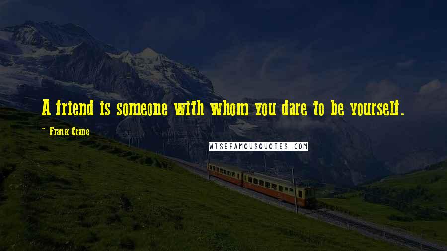 Frank Crane Quotes: A friend is someone with whom you dare to be yourself.