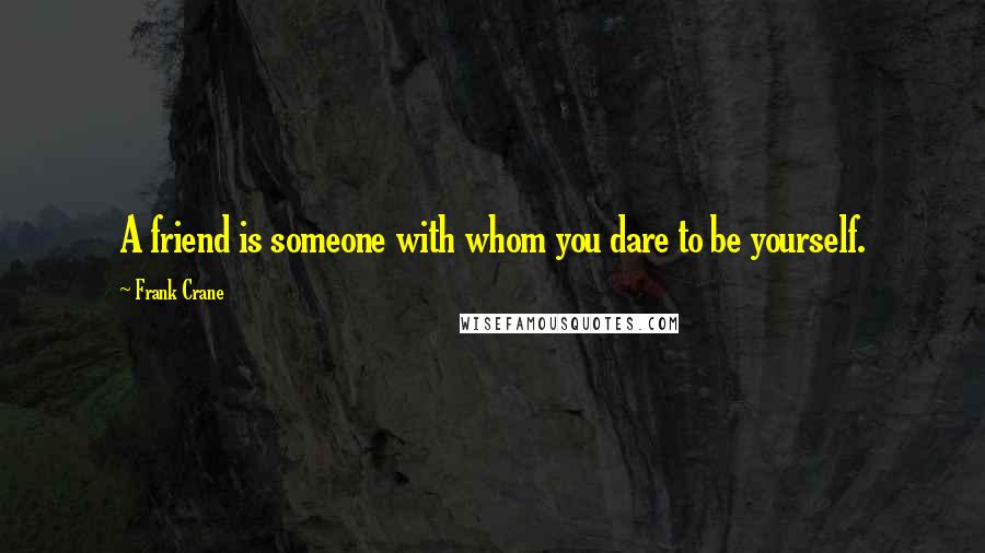 Frank Crane Quotes: A friend is someone with whom you dare to be yourself.