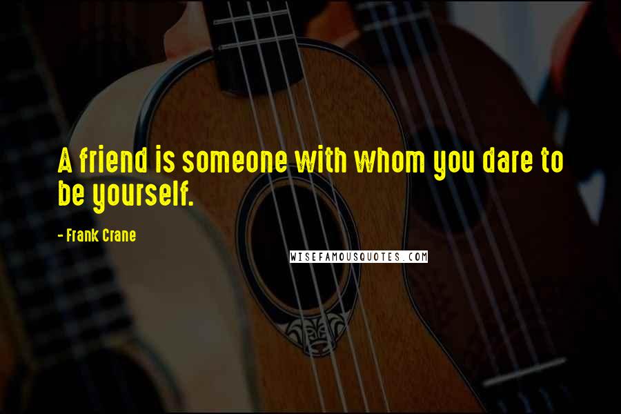 Frank Crane Quotes: A friend is someone with whom you dare to be yourself.