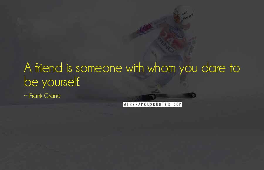 Frank Crane Quotes: A friend is someone with whom you dare to be yourself.