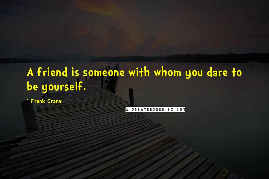 Frank Crane Quotes: A friend is someone with whom you dare to be yourself.