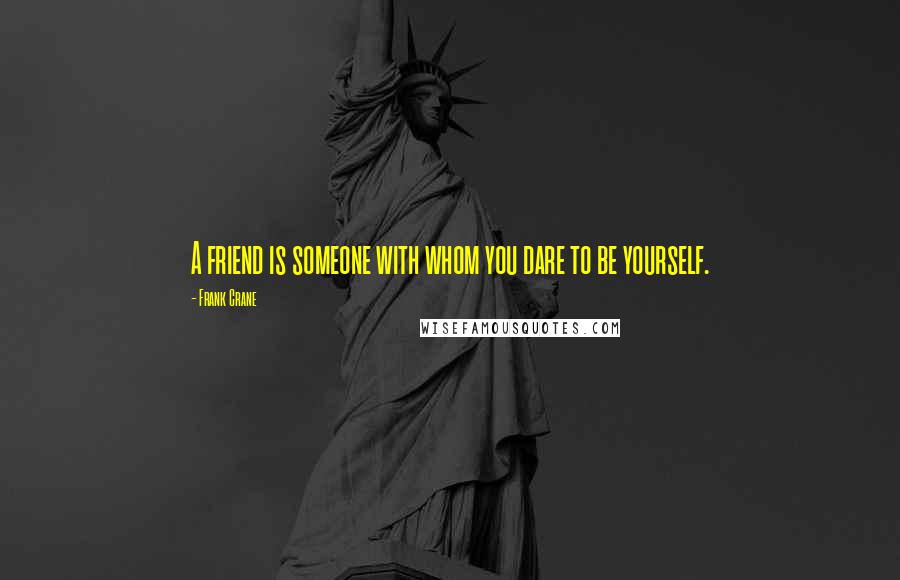 Frank Crane Quotes: A friend is someone with whom you dare to be yourself.