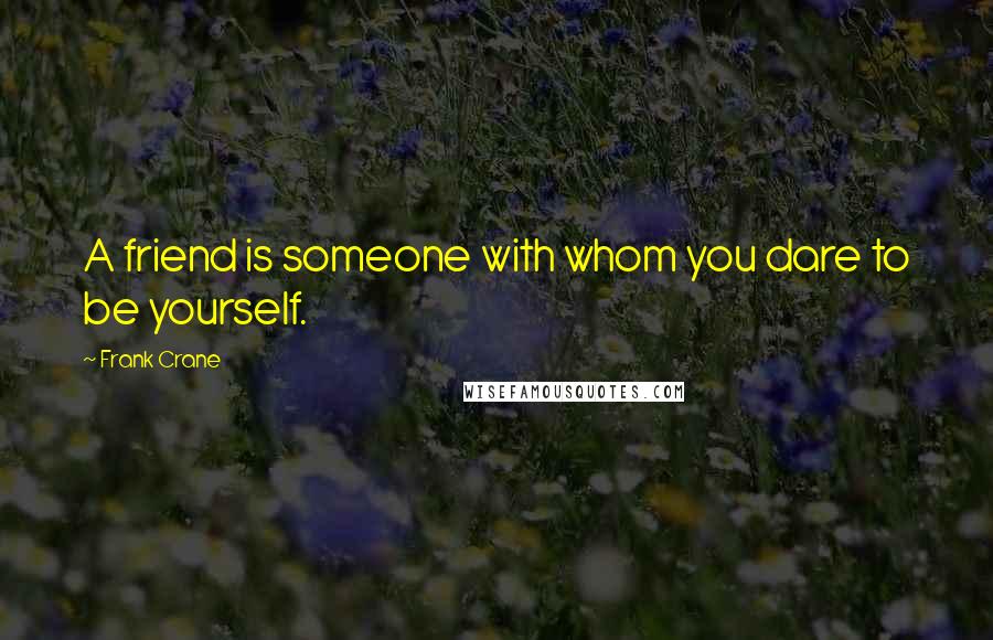 Frank Crane Quotes: A friend is someone with whom you dare to be yourself.