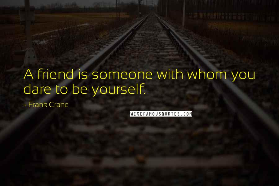 Frank Crane Quotes: A friend is someone with whom you dare to be yourself.