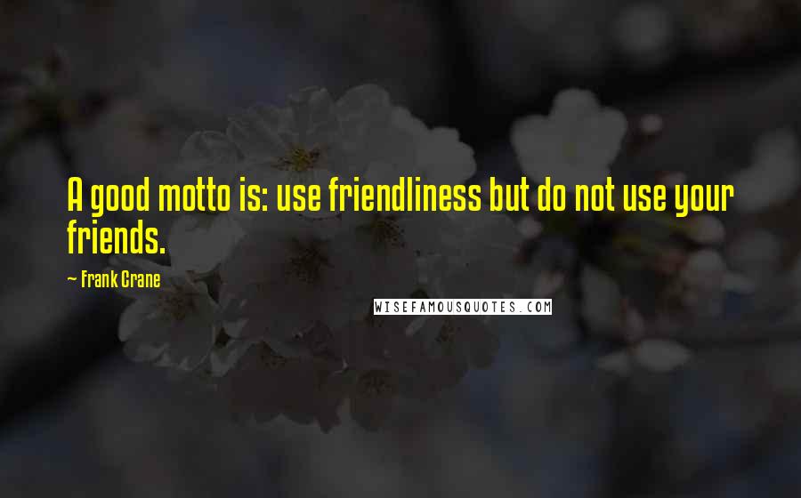 Frank Crane Quotes: A good motto is: use friendliness but do not use your friends.