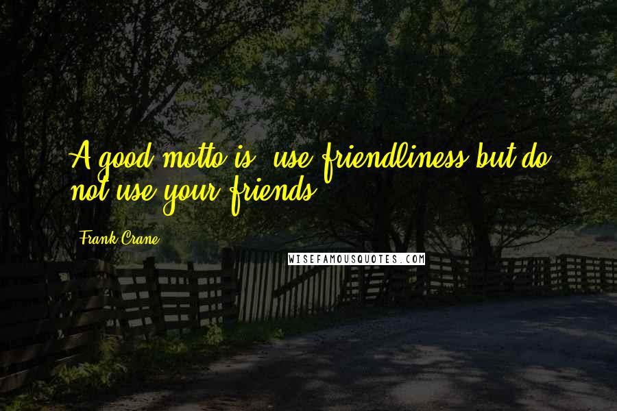 Frank Crane Quotes: A good motto is: use friendliness but do not use your friends.