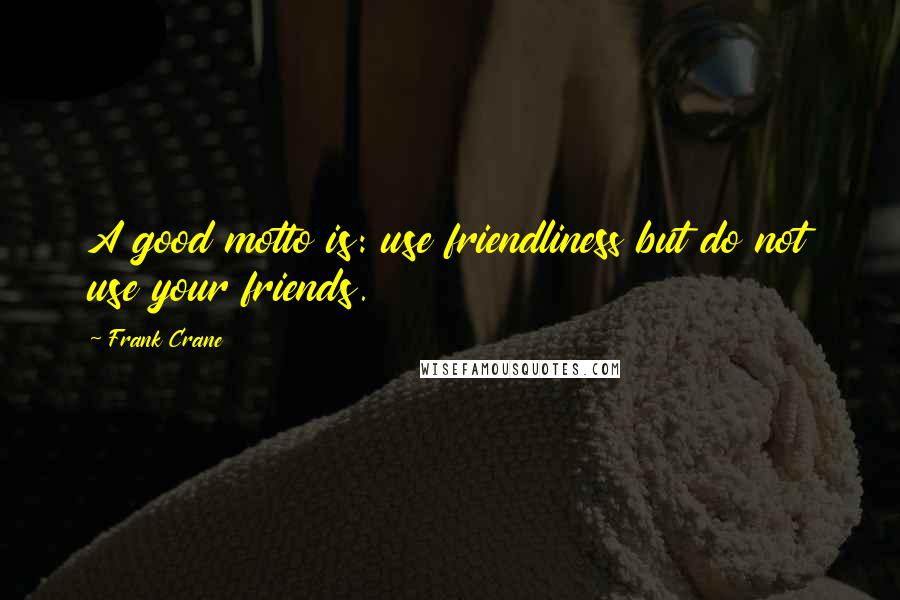 Frank Crane Quotes: A good motto is: use friendliness but do not use your friends.