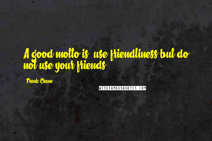 Frank Crane Quotes: A good motto is: use friendliness but do not use your friends.