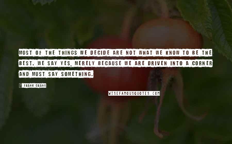 Frank Crane Quotes: Most of the things we decide are not what we know to be the best. We say yes, merely because we are driven into a corner and must say something.