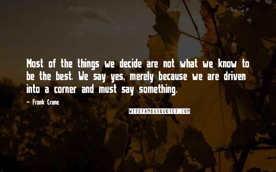 Frank Crane Quotes: Most of the things we decide are not what we know to be the best. We say yes, merely because we are driven into a corner and must say something.