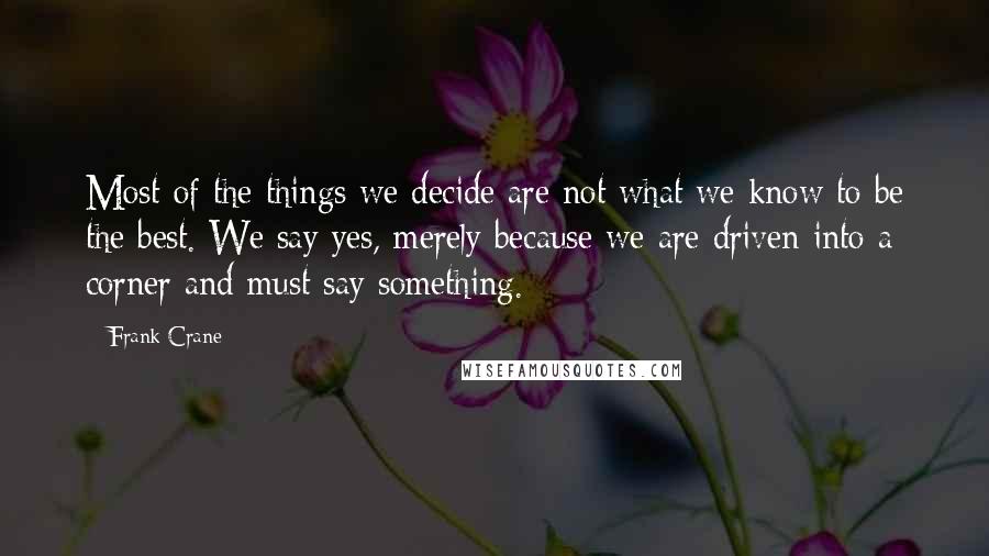 Frank Crane Quotes: Most of the things we decide are not what we know to be the best. We say yes, merely because we are driven into a corner and must say something.