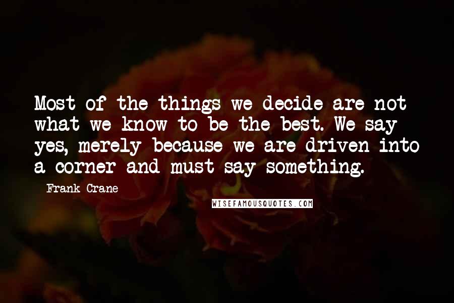 Frank Crane Quotes: Most of the things we decide are not what we know to be the best. We say yes, merely because we are driven into a corner and must say something.