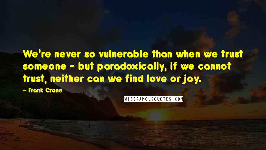 Frank Crane Quotes: We're never so vulnerable than when we trust someone - but paradoxically, if we cannot trust, neither can we find love or joy.