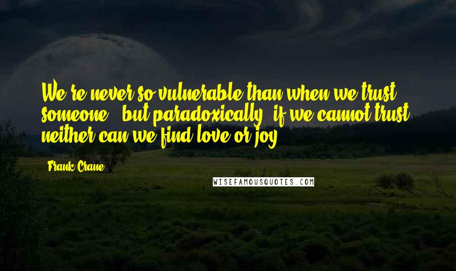 Frank Crane Quotes: We're never so vulnerable than when we trust someone - but paradoxically, if we cannot trust, neither can we find love or joy.