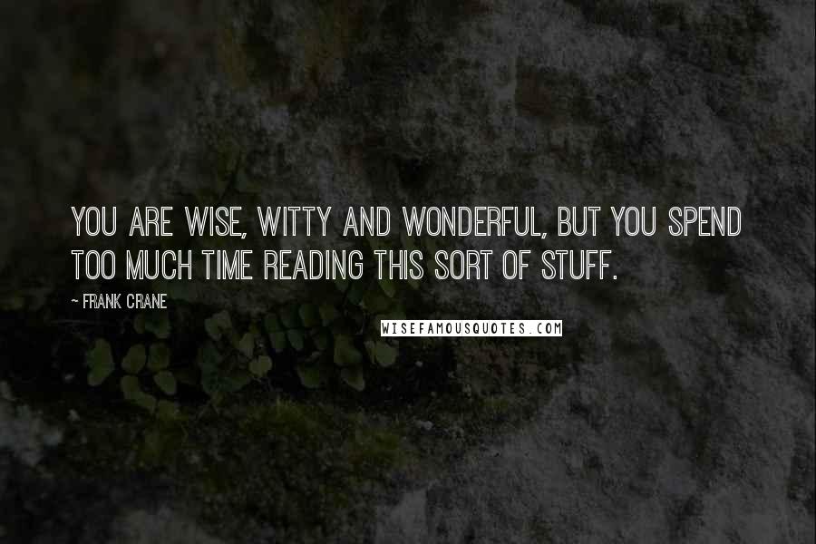 Frank Crane Quotes: You are wise, witty and wonderful, but you spend too much time reading this sort of stuff.