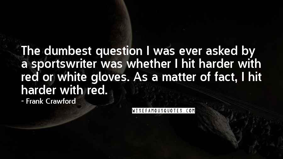 Frank Crawford Quotes: The dumbest question I was ever asked by a sportswriter was whether I hit harder with red or white gloves. As a matter of fact, I hit harder with red.