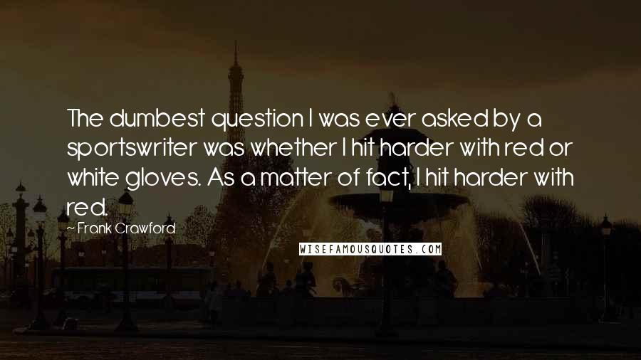 Frank Crawford Quotes: The dumbest question I was ever asked by a sportswriter was whether I hit harder with red or white gloves. As a matter of fact, I hit harder with red.