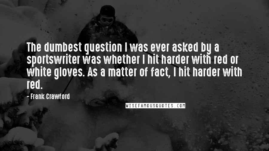 Frank Crawford Quotes: The dumbest question I was ever asked by a sportswriter was whether I hit harder with red or white gloves. As a matter of fact, I hit harder with red.