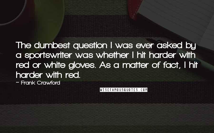 Frank Crawford Quotes: The dumbest question I was ever asked by a sportswriter was whether I hit harder with red or white gloves. As a matter of fact, I hit harder with red.
