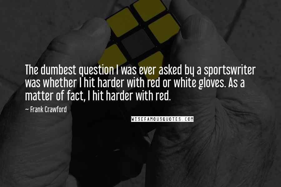 Frank Crawford Quotes: The dumbest question I was ever asked by a sportswriter was whether I hit harder with red or white gloves. As a matter of fact, I hit harder with red.