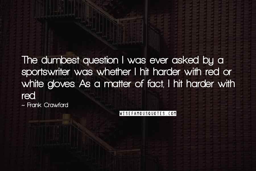 Frank Crawford Quotes: The dumbest question I was ever asked by a sportswriter was whether I hit harder with red or white gloves. As a matter of fact, I hit harder with red.