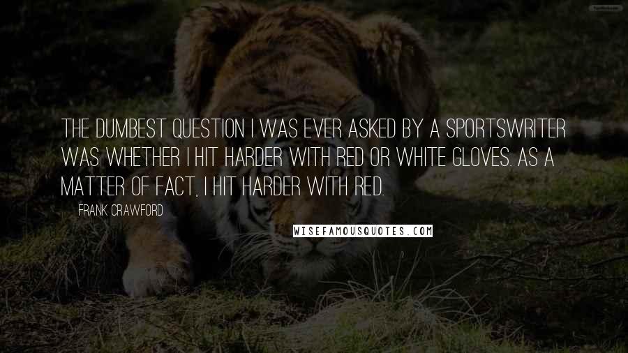 Frank Crawford Quotes: The dumbest question I was ever asked by a sportswriter was whether I hit harder with red or white gloves. As a matter of fact, I hit harder with red.