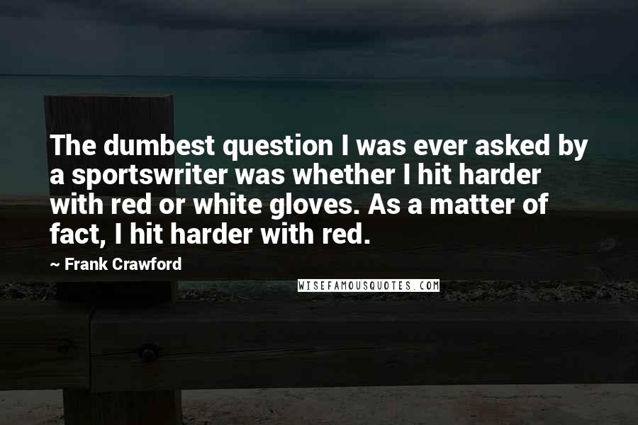 Frank Crawford Quotes: The dumbest question I was ever asked by a sportswriter was whether I hit harder with red or white gloves. As a matter of fact, I hit harder with red.
