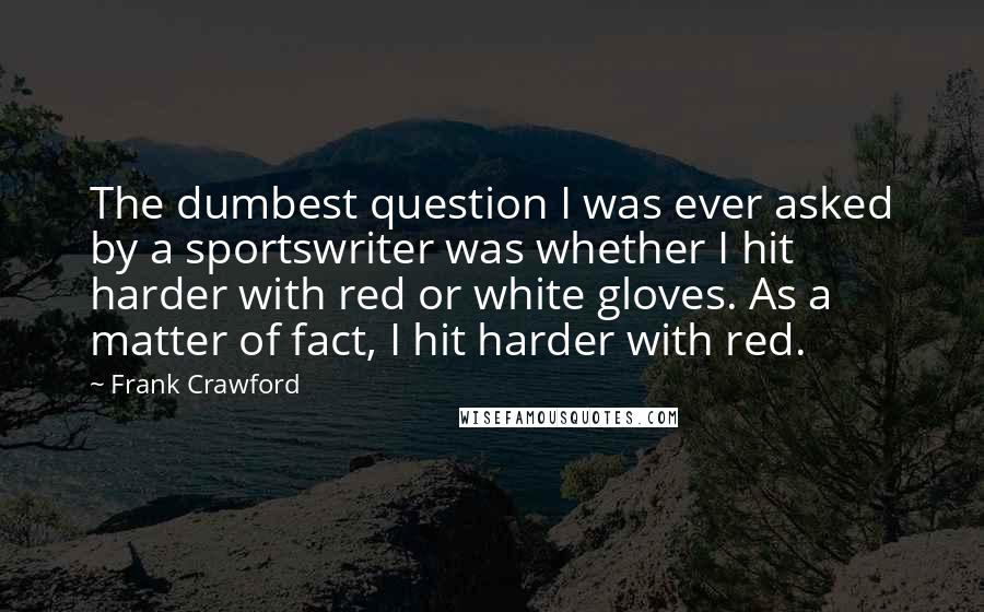 Frank Crawford Quotes: The dumbest question I was ever asked by a sportswriter was whether I hit harder with red or white gloves. As a matter of fact, I hit harder with red.