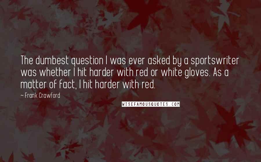 Frank Crawford Quotes: The dumbest question I was ever asked by a sportswriter was whether I hit harder with red or white gloves. As a matter of fact, I hit harder with red.