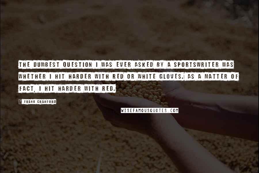 Frank Crawford Quotes: The dumbest question I was ever asked by a sportswriter was whether I hit harder with red or white gloves. As a matter of fact, I hit harder with red.